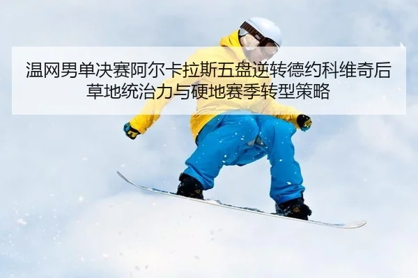 温网男单决赛阿尔卡拉斯五盘逆转德约科维奇后草地统治力与硬地赛季转型策略