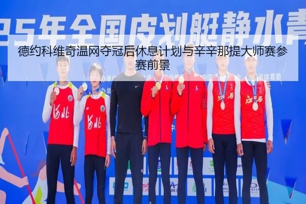 德约科维奇温网夺冠后休息计划与辛辛那提大师赛参赛前景