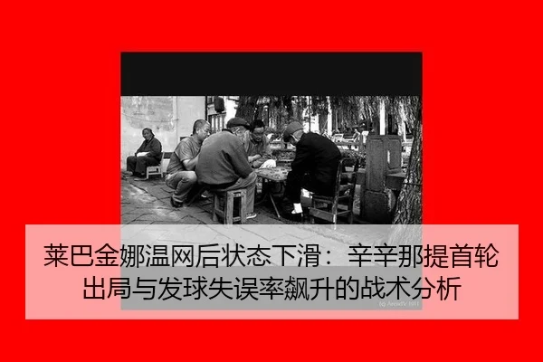 莱巴金娜温网后状态下滑：辛辛那提首轮出局与发球失误率飙升的战术分析