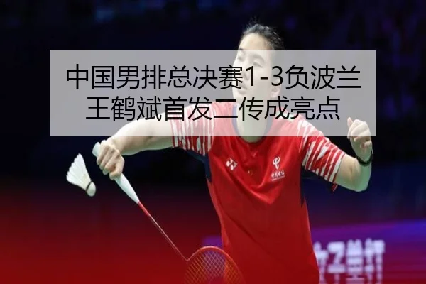 中国男排总决赛1-3负波兰 王鹤斌首发二传成亮点
