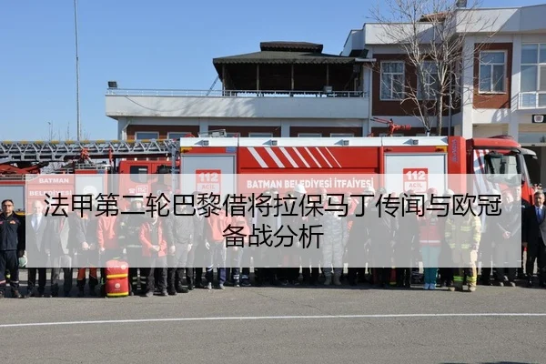 法甲第二轮巴黎借将拉保马丁传闻与欧冠备战分析